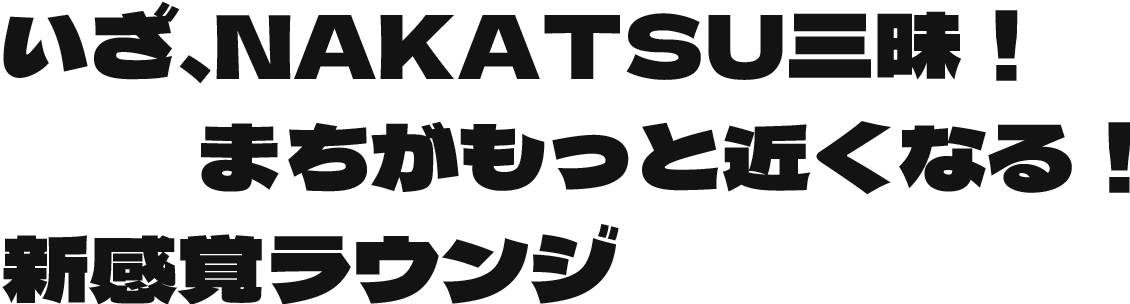 いざ、NAKATSU三昧！まちがもっと近くなる！新感覚ラウンジ